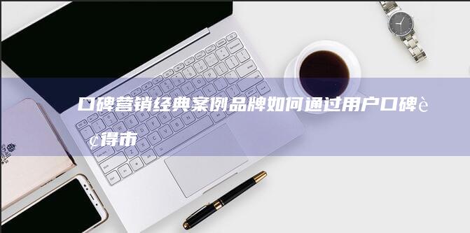 口碑营销经典案例：品牌如何通过用户口碑赢得市场