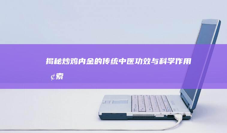 揭秘炒鸡内金的传统中医功效与科学作用探索